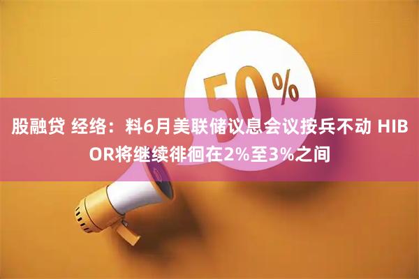 股融贷 经络：料6月美联储议息会议按兵不动 HIBOR将继续徘徊在2%至3%之间