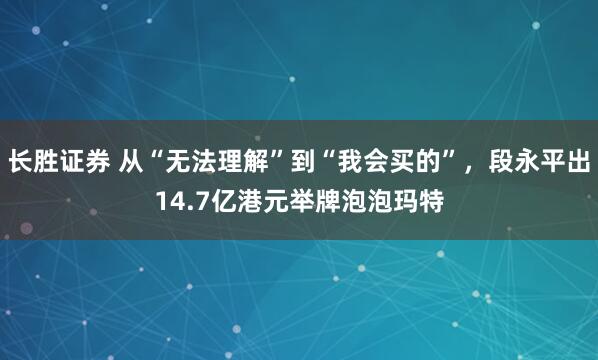 长胜证券 从“无法理解”到“我会买的”，段永平出14.7亿港元举牌泡泡玛特