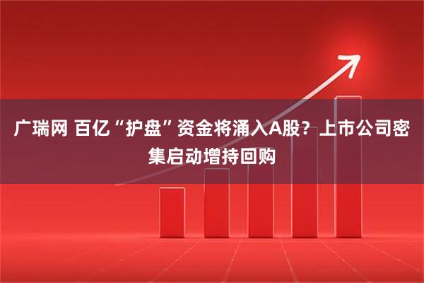 广瑞网 百亿“护盘”资金将涌入A股？上市公司密集启动增持回购