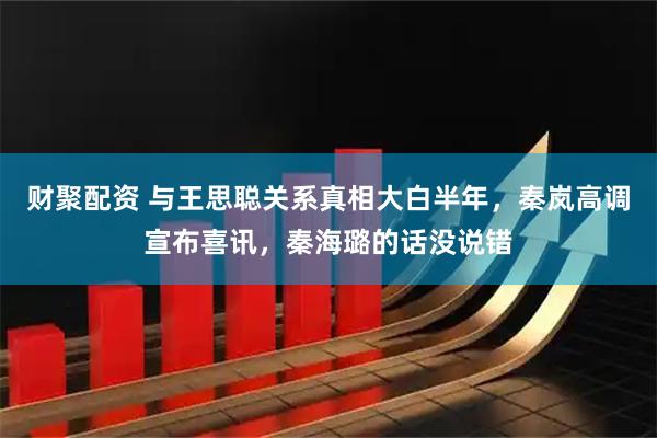 财聚配资 与王思聪关系真相大白半年，秦岚高调宣布喜讯，秦海璐的话没说错