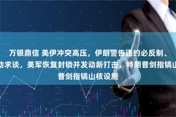 万银鼎信 美伊冲突高压，伊朗警告违约必反制、拒绝主动求谈，美军恢复封锁并发动新打击，特朗普剑指镐山核设施