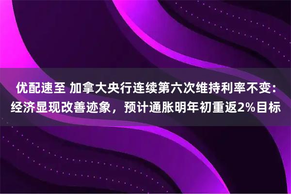 优配速至 加拿大央行连续第六次维持利率不变：经济显现改善迹象，预计通胀明年初重返2%目标