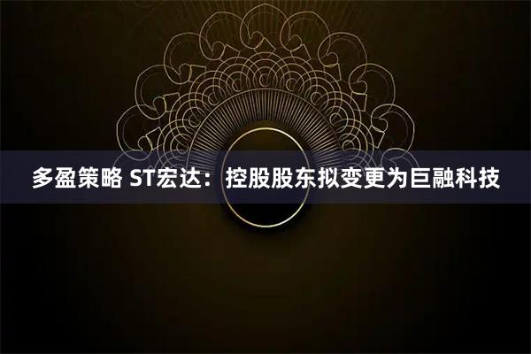 多盈策略 ST宏达：控股股东拟变更为巨融科技