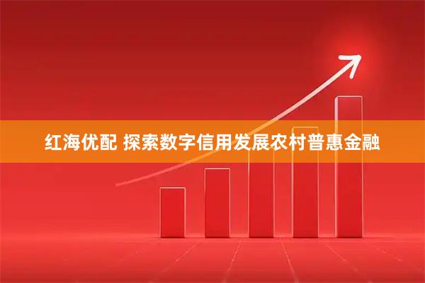 红海优配 探索数字信用发展农村普惠金融