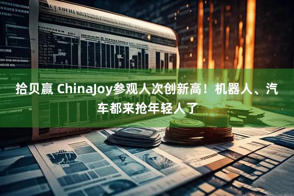 拾贝赢 ChinaJoy参观人次创新高！机器人、汽车都来抢年轻人了