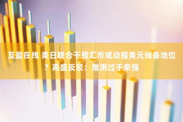 互盈在线 美日联合干预汇市或动摇美元储备地位？高盛反驳：推测过于牵强